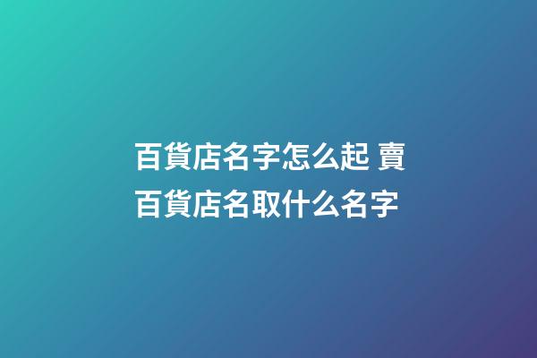 百貨店名字怎么起 賣百貨店名取什么名字-第1張-店鋪起名-玄機派
